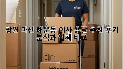 창원 마산 해운동 이사 용달 추천: 후기 분석과 업체 비교