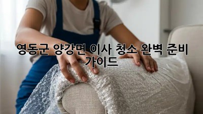 영동군 양강면 이사🧹, 청소✨ 완벽 준비 가이드!