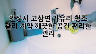 안성시 고삼면 가유리 청소 관리 계약: 깨끗한 공간, 편리한 관리